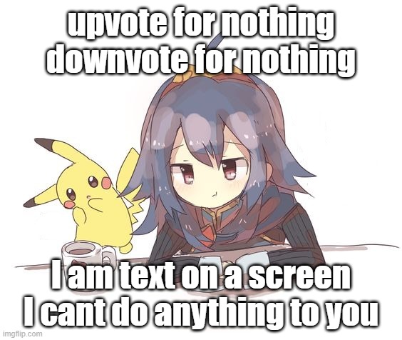 Lucina and Pikachu 2 | upvote for nothing
downvote for nothing; I am text on a screen
I cant do anything to you | image tagged in lucina and pikachu 2 | made w/ Imgflip meme maker