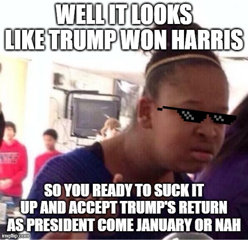 Trump's clearly the big winner and that's that (⌐■_■) | WELL IT LOOKS LIKE TRUMP WON HARRIS; SO YOU READY TO SUCK IT UP AND ACCEPT TRUMP'S RETURN AS PRESIDENT COME JANUARY OR NAH | image tagged in or nah,memes,political meme,kamala harris,donald trump,dank memes | made w/ Imgflip meme maker