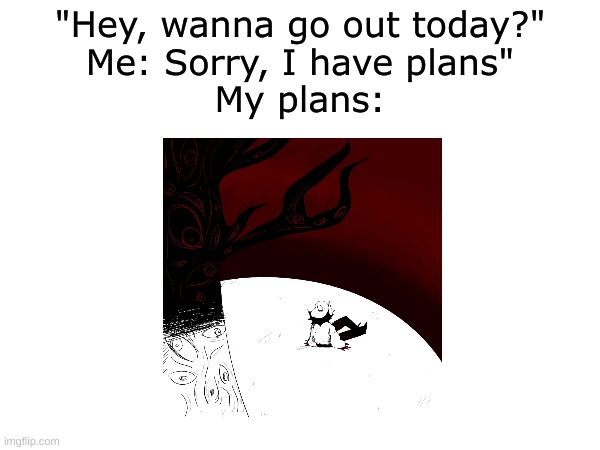 Who else does whatever this is | "Hey, wanna go out today?"
Me: Sorry, I have plans"
My plans: | made w/ Imgflip meme maker