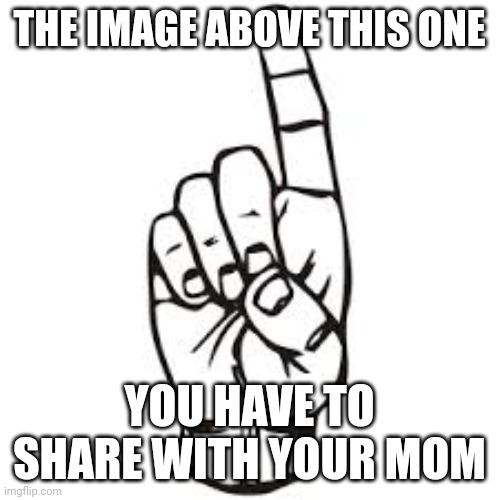 Title | THE IMAGE ABOVE THIS ONE; YOU HAVE TO SHARE WITH YOUR MOM | image tagged in finger pointing up,tag | made w/ Imgflip meme maker