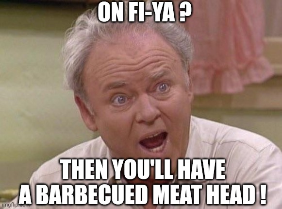 Archie Bunker | ON FI-YA ? THEN YOU'LL HAVE A BARBECUED MEAT HEAD ! | image tagged in archie bunker | made w/ Imgflip meme maker