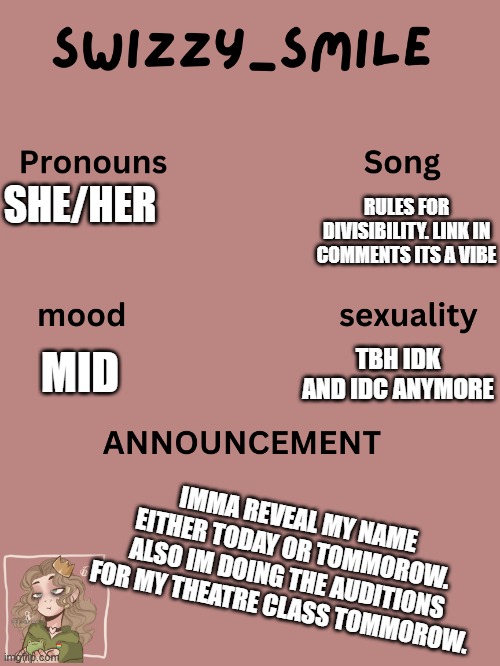 im also out of my trump rage mode | SHE/HER; RULES FOR DIVISIBILITY. LINK IN COMMENTS ITS A VIBE; TBH IDK AND IDC ANYMORE; MID; IMMA REVEAL MY NAME EITHER TODAY OR TOMMOROW. ALSO IM DOING THE AUDITIONS FOR MY THEATRE CLASS TOMMOROW. | image tagged in swizzy_smile's announcement template | made w/ Imgflip meme maker