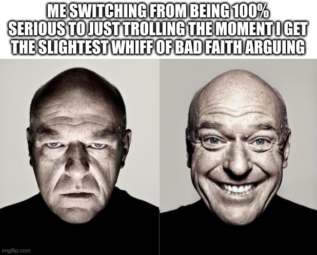 switched dean norris reaction | ME SWITCHING FROM BEING 100% SERIOUS TO JUST TROLLING THE MOMENT I GET THE SLIGHTEST WHIFF OF BAD FAITH ARGUING | image tagged in switched dean norris reaction,arguing,debate,fallacy,memes,funny | made w/ Imgflip meme maker