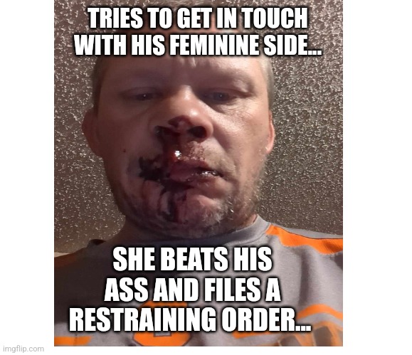 dumb guy | TRIES TO GET IN TOUCH WITH HIS FEMININE SIDE... SHE BEATS HIS ASS AND FILES A RESTRAINING ORDER... | image tagged in guy getting beat up | made w/ Imgflip meme maker