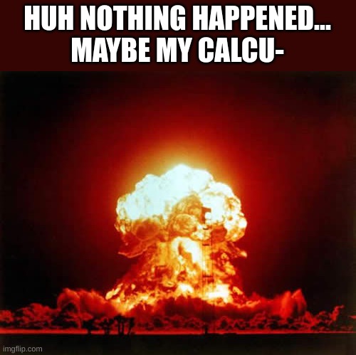 Nuclear Explosion Meme | HUH NOTHING HAPPENED...
MAYBE MY CALCU- | image tagged in memes,nuclear explosion | made w/ Imgflip meme maker