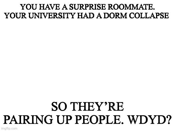 Any kind of RP, please no powers. Send a meme chat link | YOU HAVE A SURPRISE ROOMMATE. YOUR UNIVERSITY HAD A DORM COLLAPSE; SO THEY’RE PAIRING UP PEOPLE. WDYD? | made w/ Imgflip meme maker