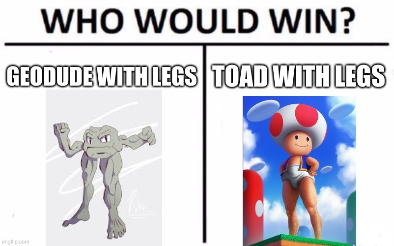 Who Would Win? | GEODUDE WITH LEGS; TOAD WITH LEGS | image tagged in memes,who would win,wtf is this,help me,i think i am mentaly insane,mario and pokemon | made w/ Imgflip meme maker