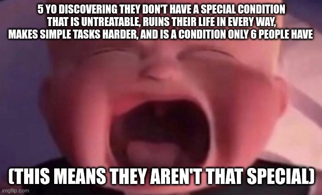 bruh | 5 YO DISCOVERING THEY DON'T HAVE A SPECIAL CONDITION THAT IS UNTREATABLE, RUINS THEIR LIFE IN EVERY WAY, MAKES SIMPLE TASKS HARDER, AND IS A CONDITION ONLY 6 PEOPLE HAVE; (THIS MEANS THEY AREN'T THAT SPECIAL) | image tagged in boss baby crying | made w/ Imgflip meme maker