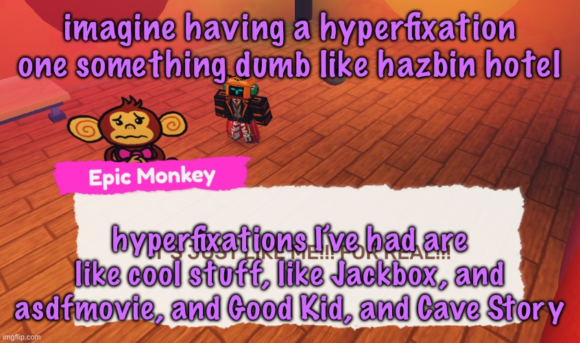 IT'S JUST LIKE ME!!! FOR REAL!!! | imagine having a hyperfixation one something dumb like hazbin hotel; hyperfixations I’ve had are like cool stuff, like Jackbox, and asdfmovie, and Good Kid, and Cave Story | image tagged in it's just like me for real | made w/ Imgflip meme maker