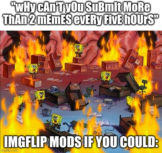 Images | "wHy cAn'T yOu SuBmIt MoRe ThAn 2 mEmES evERy FivE hOUrS"; IMGFLIP MODS IF YOU COULD: | image tagged in spongebob fire | made w/ Imgflip meme maker