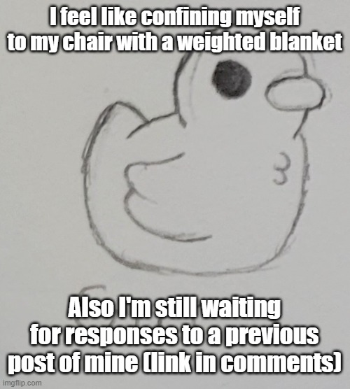 I wanna see what you guys think of the name for my still unused OC | I feel like confining myself to my chair with a weighted blanket; Also I'm still waiting for responses to a previous post of mine (link in comments) | image tagged in gus the duck | made w/ Imgflip meme maker