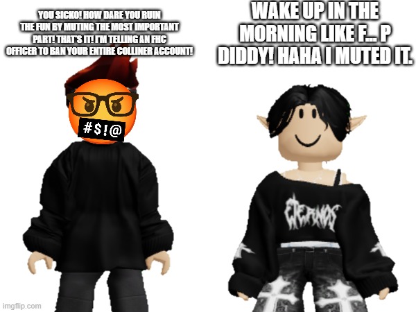 Maribell Night ruined the fun by muting the most important part... | WAKE UP IN THE MORNING LIKE F... P DIDDY! HAHA I MUTED IT. YOU SICKO! HOW DARE YOU RUIN THE FUN BY MUTING THE MOST IMPORTANT PART! THAT'S IT! I'M TELLING AN FHC OFFICER TO BAN YOUR ENTIRE COLLINER ACCOUNT! | image tagged in mc,maribell night,copyright,memes | made w/ Imgflip meme maker