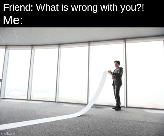 Hard to pick one reason | Friend: What is wrong with you?! Me: | image tagged in memes,funny,mental,relatable | made w/ Imgflip meme maker