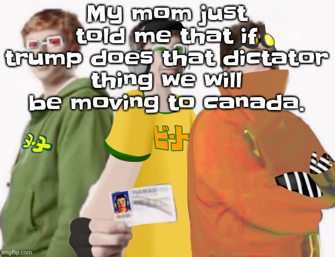 If we do i better move in with tweak and become tweak's step sis istg | My mom just told me that if trump does that dictator thing we will be moving to canada. | image tagged in spam sega with this until a new jsr game comes out 2 5 | made w/ Imgflip meme maker