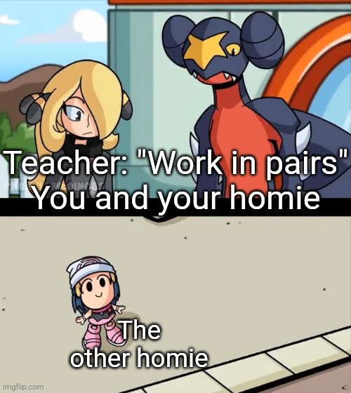 "sorry mate" | Teacher: "Work in pairs"
You and your homie; The other homie | image tagged in cynthia and garchomp looking down on small dawn,school,memes,friends,homies,group projects | made w/ Imgflip meme maker