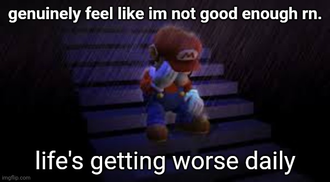 Sad mario | genuinely feel like im not good enough rn. life's getting worse daily | image tagged in sad mario | made w/ Imgflip meme maker