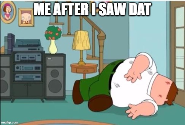 Peter Griffin Dead | ME AFTER I SAW DAT | image tagged in peter griffin dead | made w/ Imgflip meme maker