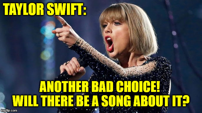 TAYLOR SWIFT:; ANOTHER BAD CHOICE! 
WILL THERE BE A SONG ABOUT IT? | made w/ Imgflip meme maker