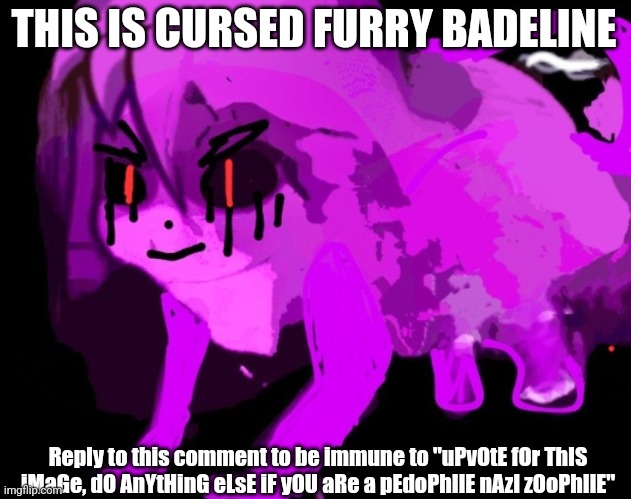 Demonic Cursed Furry Badeline | THIS IS CURSED FURRY BADELINE Reply to this comment to be immune to "uPvOtE fOr ThIS iMaGe, dO AnYtHinG eLsE iF yOU aRe a pEdoPhIlE nAzI zOo | image tagged in demonic cursed furry badeline | made w/ Imgflip meme maker