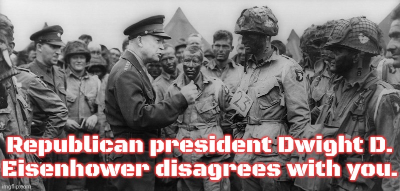 Republican president Dwight D.
Eisenhower disagrees with you. | image tagged in dwight d ike eisenhower - d-day june 1944 | made w/ Imgflip meme maker