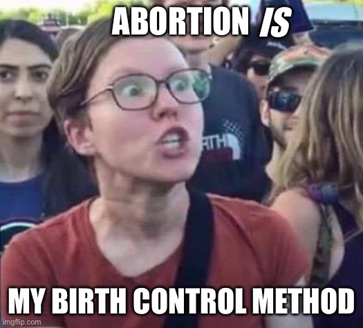 Angry Liberal | ABORTION MY BIRTH CONTROL METHOD IS | image tagged in angry liberal | made w/ Imgflip meme maker