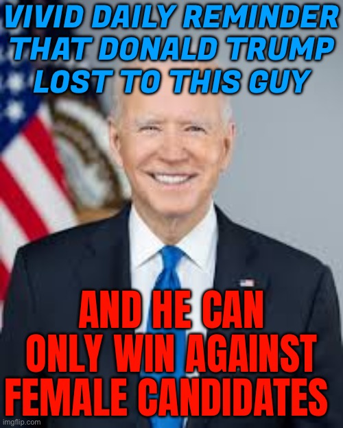 Vivid Daily Reminder That Donald Trump Lost To This Guy; And He Can Only Win Against Female Candidates | VIVID DAILY REMINDER
THAT DONALD TRUMP
LOST TO THIS GUY; AND HE CAN ONLY WIN AGAINST FEMALE CANDIDATES | image tagged in joe biden,donald trump,president trump,creepy joe biden,kamala harris,hillary clinton | made w/ Imgflip meme maker