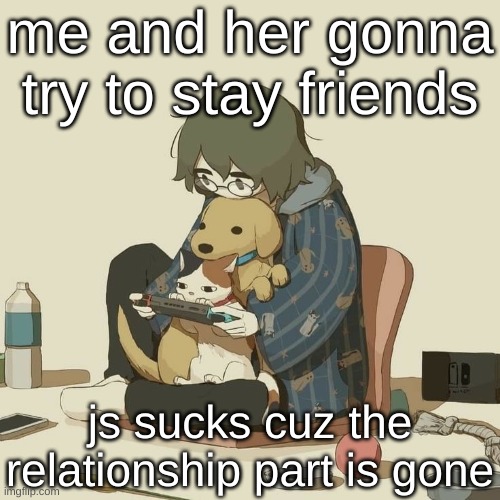 Avogado6 | me and her gonna try to stay friends; js sucks cuz the relationship part is gone | image tagged in avogado6 | made w/ Imgflip meme maker