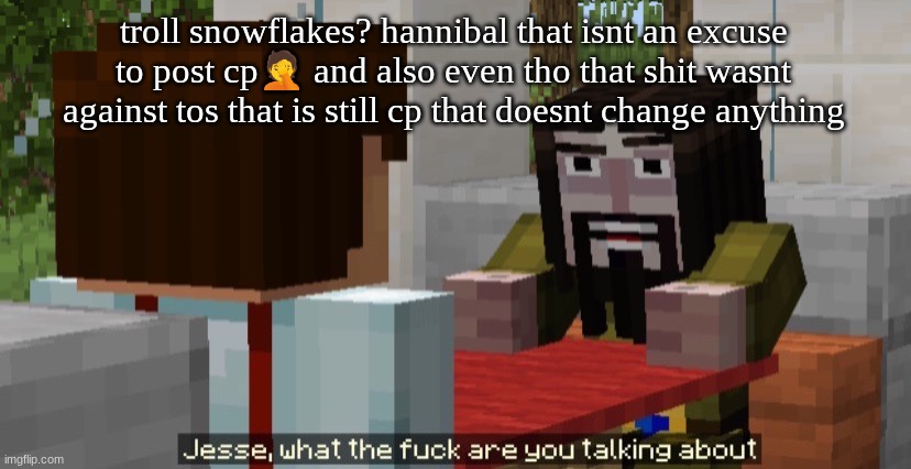 Jesse what the f are you talking about | troll snowflakes? hannibal that isnt an excuse to post cp🤦 and also even tho that shit wasnt against tos that is still cp that doesnt change anything | image tagged in jesse what the f are you talking about | made w/ Imgflip meme maker
