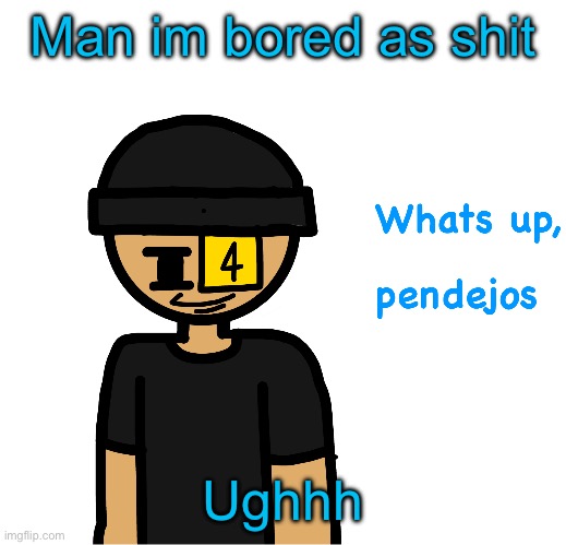 Whats up pendejos | Man im bored as shit; Ughhh | image tagged in whats up pendejos | made w/ Imgflip meme maker