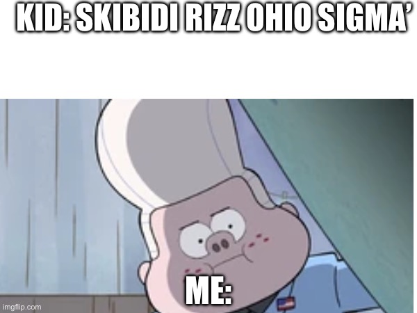 Me when Gen Alpha: | KID: SKIBIDI RIZZ OHIO SIGMA’; ME: | image tagged in gravity falls,gravity falls meme | made w/ Imgflip meme maker