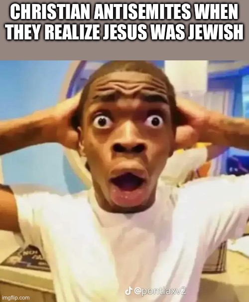 Shocked black guy | CHRISTIAN ANTISEMITES WHEN THEY REALIZE JESUS WAS JEWISH | image tagged in shocked black guy | made w/ Imgflip meme maker