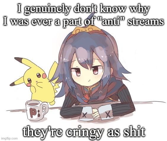 Lucina and Pikachu 2 | I genuinely don't know why I was ever a part of "anti" streams; they're cringy as shit | image tagged in lucina and pikachu 2 | made w/ Imgflip meme maker
