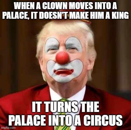 An old turkish proverb | WHEN A CLOWN MOVES INTO A PALACE, IT DOESN'T MAKE HIM A KING; IT TURNS THE PALACE INTO A CIRCUS | image tagged in donald trump clown | made w/ Imgflip meme maker