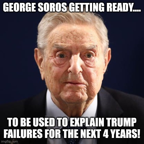 Soros time! | GEORGE SOROS GETTING READY.... TO BE USED TO EXPLAIN TRUMP FAILURES FOR THE NEXT 4 YEARS! | image tagged in conservative,donald trump,maga,nevertrump meme,nevertrump,republican | made w/ Imgflip meme maker