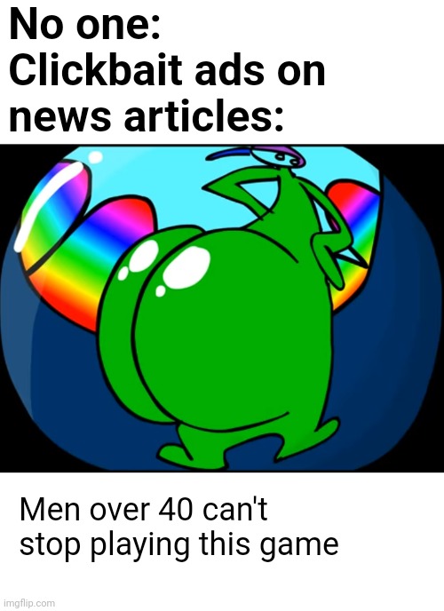 Every time | No one:
Clickbait ads on news articles:; Men over 40 can't stop playing this game | image tagged in clickbait,ads,no one | made w/ Imgflip meme maker