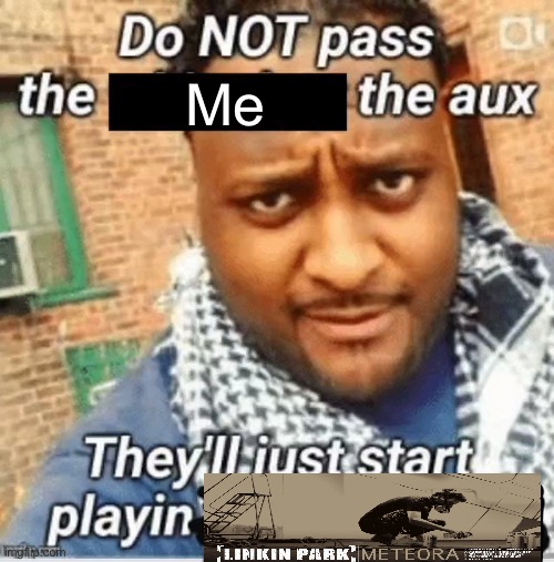 Do not pass the X the aux They’ll just start playin Y | Me | image tagged in do not pass the x the aux they ll just start playin y | made w/ Imgflip meme maker