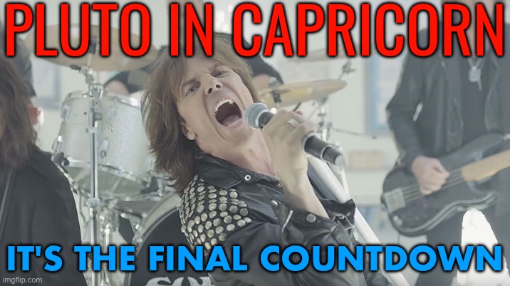 Pluto In Capricorn - The Final Countdown | PLUTO IN CAPRICORN; IT'S THE FINAL COUNTDOWN | image tagged in final countdown,pluto,planets,zodiac,astrology,prophecy | made w/ Imgflip meme maker