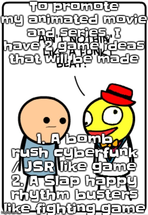 Yuh | To promote my animated movie and series, I have 2 game ideas that will be made; 1. A bomb rush cyberfunk / JSR like game
2. A Slap happy rhythm busters like fighting game | image tagged in ain't nothing like a funky beat | made w/ Imgflip meme maker