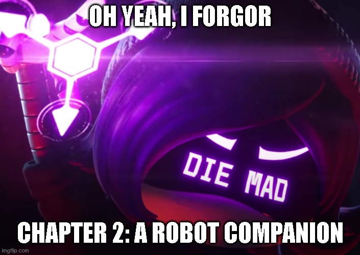 So far my favorite of the rewrites | OH YEAH, I FORGOR; CHAPTER 2: A ROBOT COMPANION | image tagged in die mad | made w/ Imgflip meme maker