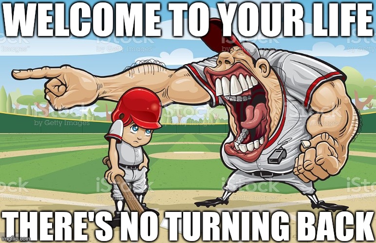 Baseball coach yelling at kid | WELCOME TO YOUR LIFE; THERE'S NO TURNING BACK | image tagged in baseball coach yelling at kid | made w/ Imgflip meme maker