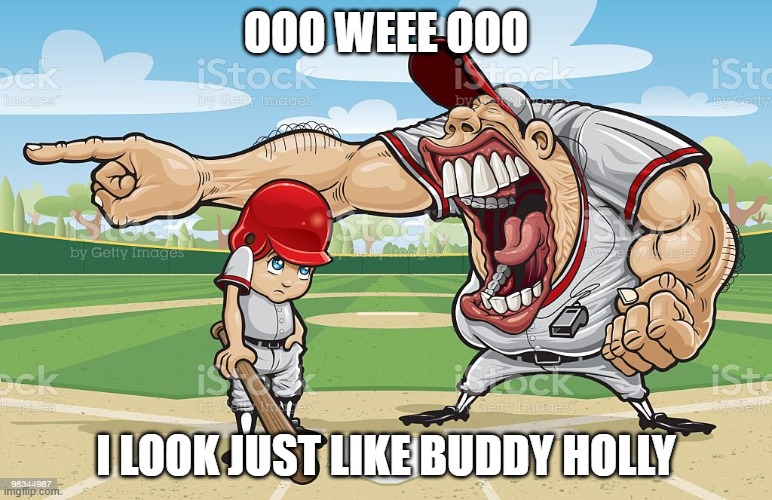 Baseball coach yelling at kid | OOO WEEE OOO; I LOOK JUST LIKE BUDDY HOLLY | image tagged in baseball coach yelling at kid | made w/ Imgflip meme maker