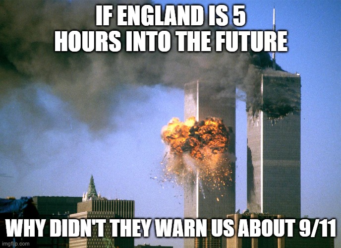 think | IF ENGLAND IS 5 HOURS INTO THE FUTURE; WHY DIDN'T THEY WARN US ABOUT 9/11 | image tagged in 911 9/11 twin towers impact | made w/ Imgflip meme maker