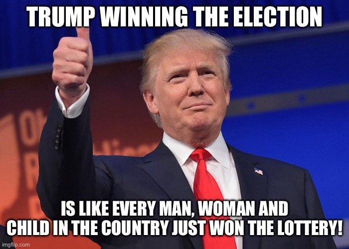 trump won | TRUMP WINNING THE ELECTION; IS LIKE EVERY MAN, WOMAN AND CHILD IN THE COUNTRY JUST WON THE LOTTERY! | image tagged in donald trump,election,meme,funny,memes | made w/ Imgflip meme maker