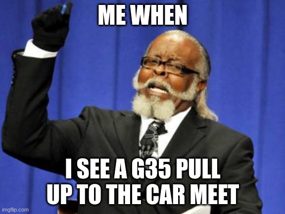 Too Damn High | ME WHEN; I SEE A G35 PULL UP TO THE CAR MEET | image tagged in memes,too damn high | made w/ Imgflip meme maker