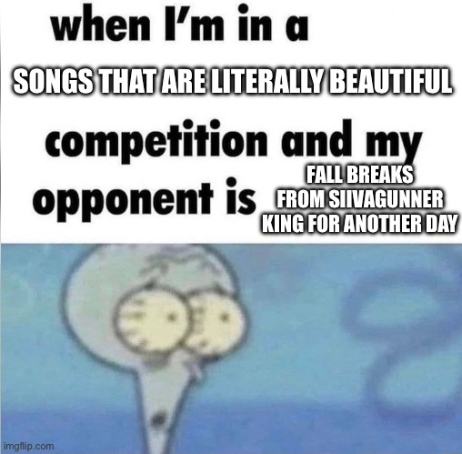 whe i'm in a competition and my opponent is | SONGS THAT ARE LITERALLY BEAUTIFUL; FALL BREAKS FROM SIIVAGUNNER KING FOR ANOTHER DAY | image tagged in whe i'm in a competition and my opponent is | made w/ Imgflip meme maker