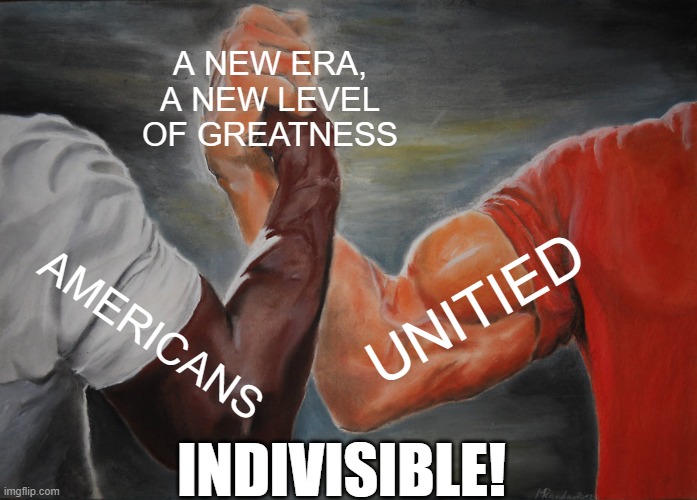 Epic Handshake | A NEW ERA, A NEW LEVEL OF GREATNESS; UNITIED; AMERICANS; INDIVISIBLE! | image tagged in memes,epic handshake | made w/ Imgflip meme maker