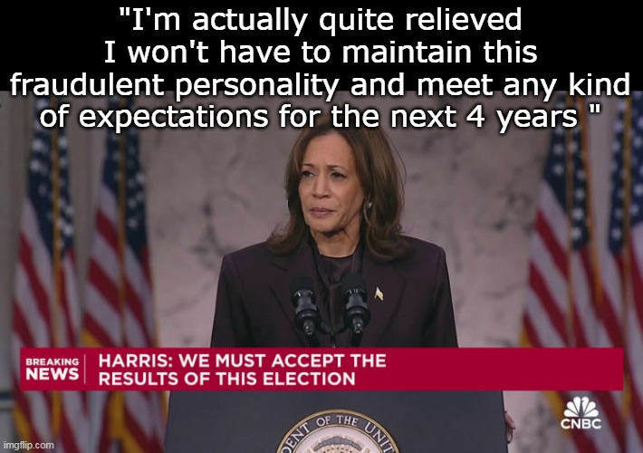 Hardly the self starter over achiever type | "I'm actually quite relieved I won't have to maintain this fraudulent personality and meet any kind of expectations for the next 4 years " | image tagged in kamala fraud candidate meme | made w/ Imgflip meme maker