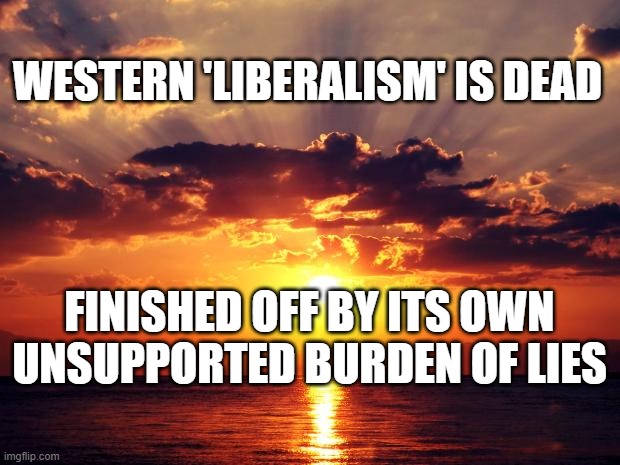 Sunset | WESTERN 'LIBERALISM' IS DEAD; FINISHED OFF BY ITS OWN UNSUPPORTED BURDEN OF LIES | image tagged in sunset | made w/ Imgflip meme maker