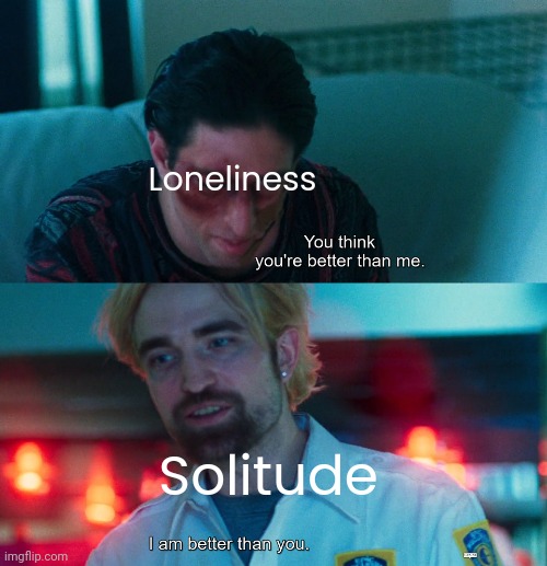I am in Solitude | Loneliness; Solitude | image tagged in you think you're better than me i am better than you | made w/ Imgflip meme maker