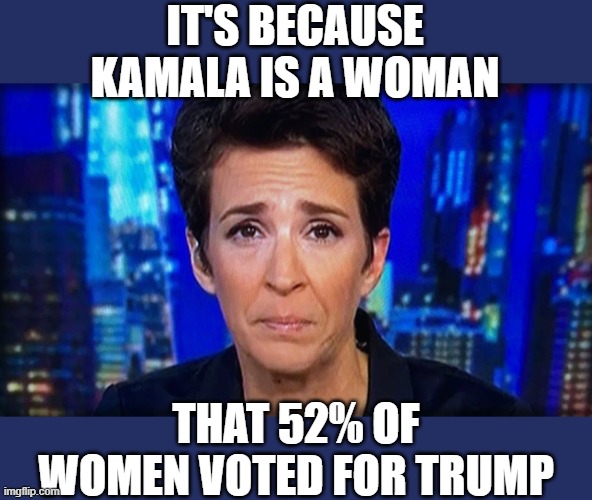 Russia Did It- Rachel Maddow | IT'S BECAUSE KAMALA IS A WOMAN; THAT 52% OF WOMEN VOTED FOR TRUMP | image tagged in russia did it- rachel maddow | made w/ Imgflip meme maker